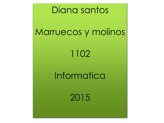 Diana santos
Marruecos y molinos
1102
Informatica
2015
 