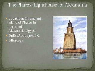 The Pharos (Lighthouse) of AlexandriaLocation: On ancient island of Pharos in harbor of Alexandria, Egypt Built: About 304 B.C.  History: 
