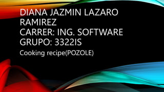 DIANA JAZMIN LAZARO
RAMIREZ
CARRER: ING. SOFTWARE
GRUPO: 3322IS
Cooking recipe(POZOLE)
 