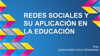 REDES SOCIALES Y 
SU APLICACIÓN EN 
LA EDUCACIÓN 
POR: 
DIANA KAREN CRUZ HERNANDEZ 
 