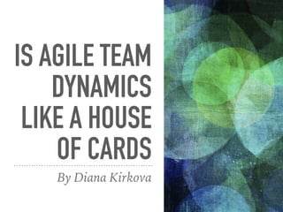 IS AGILE TEAM
DYNAMICS
LIKE A HOUSE
OF CARDS
By Diana Kirkova
 