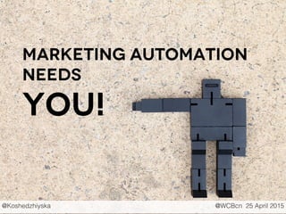 Marketing Automation
Needs
YOU!
@Koshedzhiyska @WCBcn 25 April 2015
 