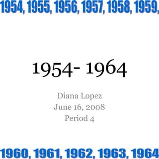1954- 1964 Diana Lopez June 16, 2008 Period 4 1954, 1955, 1956, 1957, 1958, 1959,  1960, 1961, 1962, 1963, 1964  