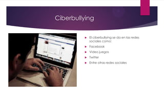 Ciberbullying
 El ciberbullying se da en las redes
sociales como:
 Facebook
 Video juegos
 Twitter
 Entre otras redes sociales
 