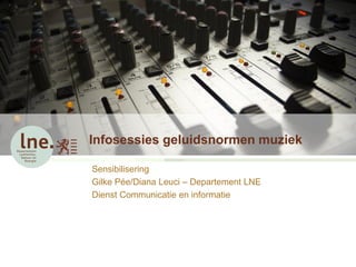 Infosessies geluidsnormen muziek

Sensibilisering
Gilke Pée/Diana Leuci – Departement LNE
Dienst Communicatie en informatie
 