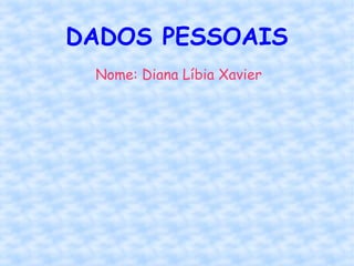 DADOS PESSOAIS
Nome: Diana Líbia Xavier
 