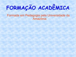 FORMAÇÃO ACADÊMICA
Formada em Pedagogia pela Universidade da
Amazônia
 