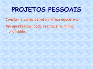 PROJETOS PESSOAIS
Concluir o curso de informática educativa.
Me aperfeiçoar cada vez mais na minha
profissão.
 