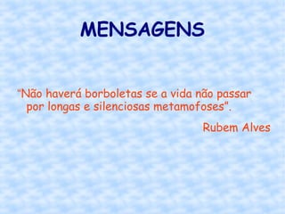 MENSAGENS
“Não haverá borboletas se a vida não passar
por longas e silenciosas metamofoses”.
Rubem Alves
 