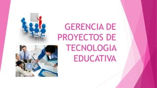 GERENCIA DE
PROYECTOS DE
TECNOLOGIA
EDUCATIVA
 