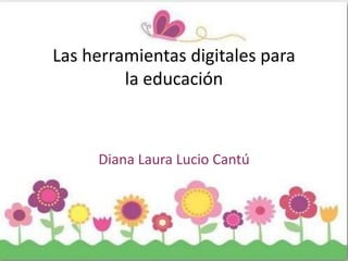 Las herramientas digitales para
         la educación



     Diana Laura Lucio Cantú
 