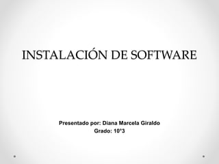 INSTALACIÓN DE SOFTWARE
Presentado por: Diana Marcela Giraldo
Grado: 10°3
 