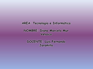 AREA: Tecnología e Informática

 NOMBRE: Diana Marcela Mur
         Velasco

   DOCENTE: Luis Fernando
         Jaramillo
 