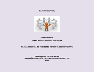 MAPA CONCEPTUAL
Presentado por:
DIANA MAUREEN AGUDELO HERRERA
Modulo: GERENCIA DE PROYECTOS DE TECNOLOGÍA EDUCATIVA
UNIVERSIDAD DE SANTANDER
MAESTRÍA EN GESTIÓN DE LA TECNOLOGÍA EDUCATIVA
2013
 