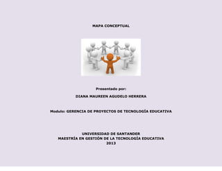 MAPA CONCEPTUAL
Presentado por:
DIANA MAUREEN AGUDELO HERRERA
Modulo: GERENCIA DE PROYECTOS DE TECNOLOGÍA EDUCATIVA
UNIVERSIDAD DE SANTANDER
MAESTRÍA EN GESTIÓN DE LA TECNOLOGÍA EDUCATIVA
2013
 