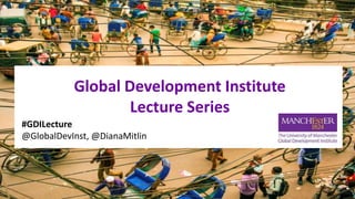 Global Development Institute
Lecture Series
#GDILecture
@GlobalDevInst, @DianaMitlin
 