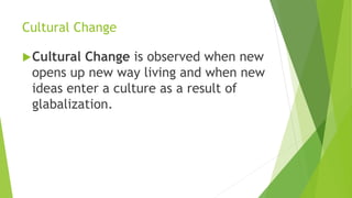 Cultural Change
Cultural Change is observed when new
opens up new way living and when new
ideas enter a culture as a result of
glabalization.
 