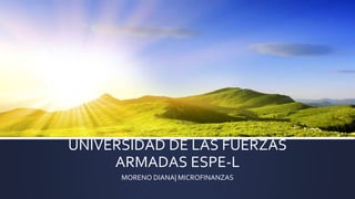 UNIVERSIDAD DE LAS FUERZAS 
ARMADAS ESPE-L 
MORENO DIANA| MICROFINANZAS 
 
