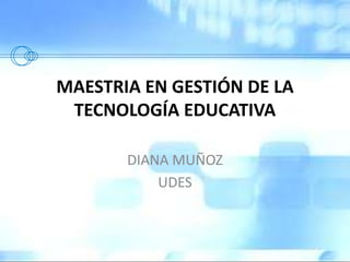 MAESTRIA EN GESTIÓN DE LA
TECNOLOGÍA EDUCATIVA
DIANA MUÑOZ
UDES
 