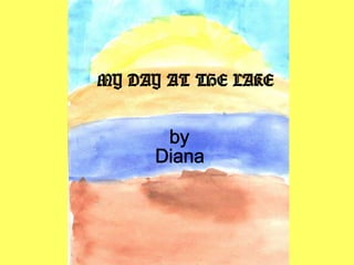 MY DAY AT THE LAKE by Diana 