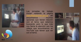 Las jornadas de trabajo
inician visitando la página
www.Redvolución.gov.co, allí
encontramos muchas
opciones que tienen relación
con el tema que estamos
buscando pero lo que más
nos llama la atención son los
videos que encontramos en
YouTube que tienen que ver
con el tema.
 