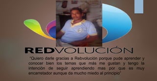 “Quiero darle gracias a Rebvolución porque pude aprender y
conocer bien los temas que más me gustan y tengo la
intención de seguir aprendiendo mas por que es muy
encarretador aunque da mucho miedo al principio”
 