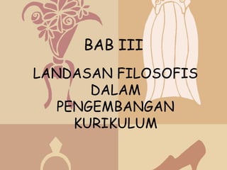 BAB III
LANDASAN FILOSOFIS
       DALAM
   PENGEMBANGAN
     KURIKULUM
 