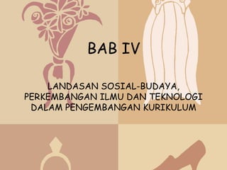 BAB IV

    LANDASAN SOSIAL-BUDAYA,
PERKEMBANGAN ILMU DAN TEKNOLOGI
 DALAM PENGEMBANGAN KURIKULUM
 