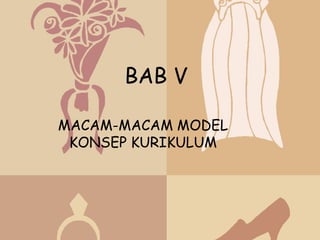 BAB V

MACAM-MACAM MODEL
 KONSEP KURIKULUM
 