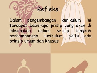 Refleksi
Dalam pengembangan kurikulum ini
terdapat beberapa prisip yang akan di
laksanakan    dalam   setiap  langkah
perkembangan kurikulum, yaitu ada
prinsip umum dan khusus
 