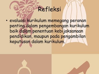 Refleksi
• evaluasi kurikulum memegang peranan
  penting dalam pengembangan kurikulum
  baik dalam penentuan kebijaksanaan
  pendidikan, maupun pada pengambilan
  keputusan dalam kurikulum.
 