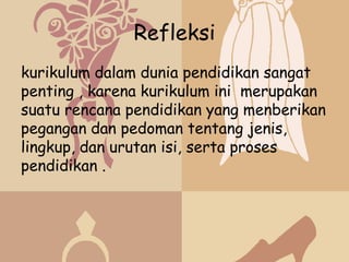 Refleksi
kurikulum dalam dunia pendidikan sangat
penting , karena kurikulum ini merupakan
suatu rencana pendidikan yang menberikan
pegangan dan pedoman tentang jenis,
lingkup, dan urutan isi, serta proses
pendidikan .
 