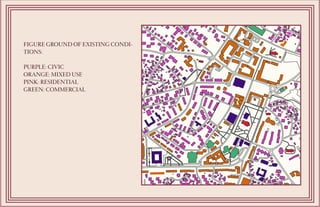 FIGURE GROUND OF EXISTING CONDI-
TIONS:
PURPLE: CIVIC
ORANGE: MIXED USE
PINK: RESIDENTIAL
GREEN: COMMERCIAL
 