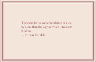 “There can be no keener revelation of a soci-
ety’s soul than the way in which it treats its
children.”
— Nelson Mandela
 