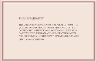THESIS STATEMENT:
THE URBAN ENVIRONMENT IS INSEPERABLE FROM THE
QUALITY OF INDIVIDUAL FAMILY LIFE AND MUST BE
CONSIDERED W...