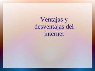 Ventajas y
desventajas del
   internet
 