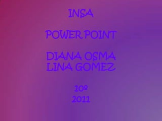 INSA

POWER POINT

DIANA OSMA
LINA GOMEZ

     10º
    2011
 