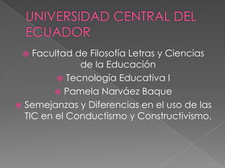   Facultad de Filosofía Letras y Ciencias
              de la Educación
          Tecnología Educativa I
          Pamela Narváez Baque
 Semejanzas y Diferencias en el uso de las
  TIC en el Conductismo y Constructivismo.
 