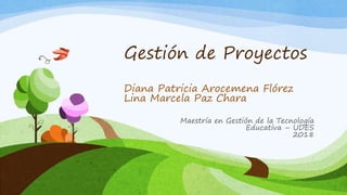 Gestión de Proyectos
Diana Patricia Arocemena Flórez
Lina Marcela Paz Chara
Maestría en Gestión de la Tecnología
Educativa – UDES
2018
 