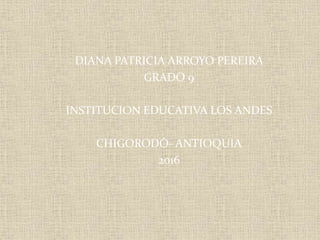 DIANA PATRICIA ARROYO PEREIRA
GRADO 9
INSTITUCION EDUCATIVA LOS ANDES
CHIGORODÓ- ANTIOQUIA
2016
 