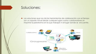 Soluciones:
 Las soluciones que nos da las herramientas de colaboración con el tiempo
son un soporte virtual desde cualquier lugar a estos colaboradores sin
importar la plataforma en la que trabajan ni el lugar donde se encuentre.
 