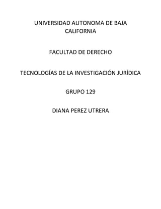 UNIVERSIDAD AUTONOMA DE BAJA
CALIFORNIA
FACULTAD DE DERECHO
TECNOLOGÍAS DE LA INVESTIGACIÓN JURÍDICA
GRUPO 129
DIANA PEREZ UTRERA
 