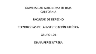 UNIVERSIDAD AUTONOMA DE BAJA
CALIFORNIA
FACULTAD DE DERECHO
TECNOLOGÍAS DE LA INVESTIGACIÓN JURÍDICA
GRUPO 129
DIANA PEREZ UTRERA
 