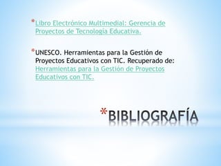 *
*Libro Electrónico Multimedial: Gerencia de
Proyectos de Tecnología Educativa.
*UNESCO. Herramientas para la Gestión de
Proyectos Educativos con TIC. Recuperado de:
Herramientas para la Gestión de Proyectos
Educativos con TIC.
 