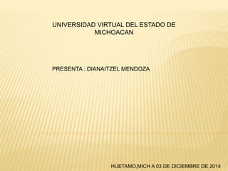 UNIVERSIDAD VIRTUAL DEL ESTADO DE
MICHOACAN
PRESENTA : DIANAITZEL MENDOZA
HUETAMO,MICH A 03 DE DICIEMBRE DE 2014
 