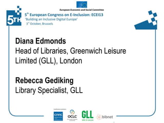 Diana Edmonds
Head of Libraries, Greenwich Leisure
Limited (GLL), London
Rebecca Gediking
Library Specialist, GLL

 