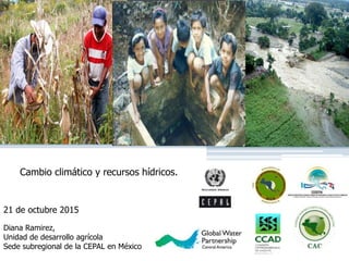 Cambio climático y recursos hídricos.
21 de octubre 2015
Diana Ramirez,
Unidad de desarrollo agrícola
Sede subregional de la CEPAL en México
 