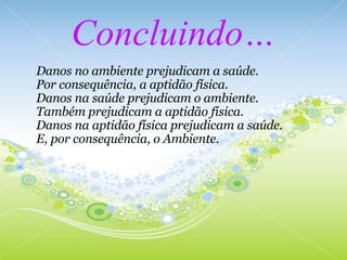Concluindo… Danos no ambiente prejudicam a saúde. Por consequência, a aptidão física. Danos na saúde prejudicam o ambiente. Também prejudicam a aptidão física. Danos na aptidão física prejudicam a saúde. E, por consequência, o Ambiente. 