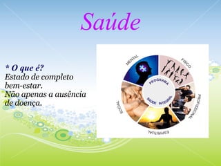 Saúde   * O que é? Estado de completo bem-estar. Não apenas a ausência de doença. 
