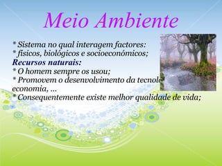 Meio Ambiente * Sistema no qual interagem factores: * físicos, biológicos e socioeconómicos;   Recursos naturais: * O homem sempre os usou; * Promovem o desenvolvimento da tecnologia, economia, … * Consequentemente existe melhor qualidade de vida; 